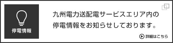 停電情報:九州電力送配電サービスエリア内の停電情報をお知らせしております。、詳細はこちら(別ウィンドウ)
