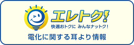 エレトク！快適おトクに　みんなナットク！電化に関する耳より情報