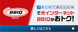 九電グループまとめてあんしん割で光インターネット BBIQがおトク!詳しくはこちら(別ウィンドウ)