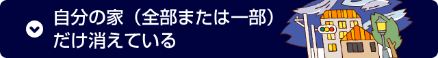 自分の家(全部または一部)だけ消えている 自分の家(全部または一部)だけ消えている