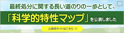 科学的特性マップ公表用サイト(別ウィンドウ) 科学的特性マップ公表用サイト(別ウィンドウ)