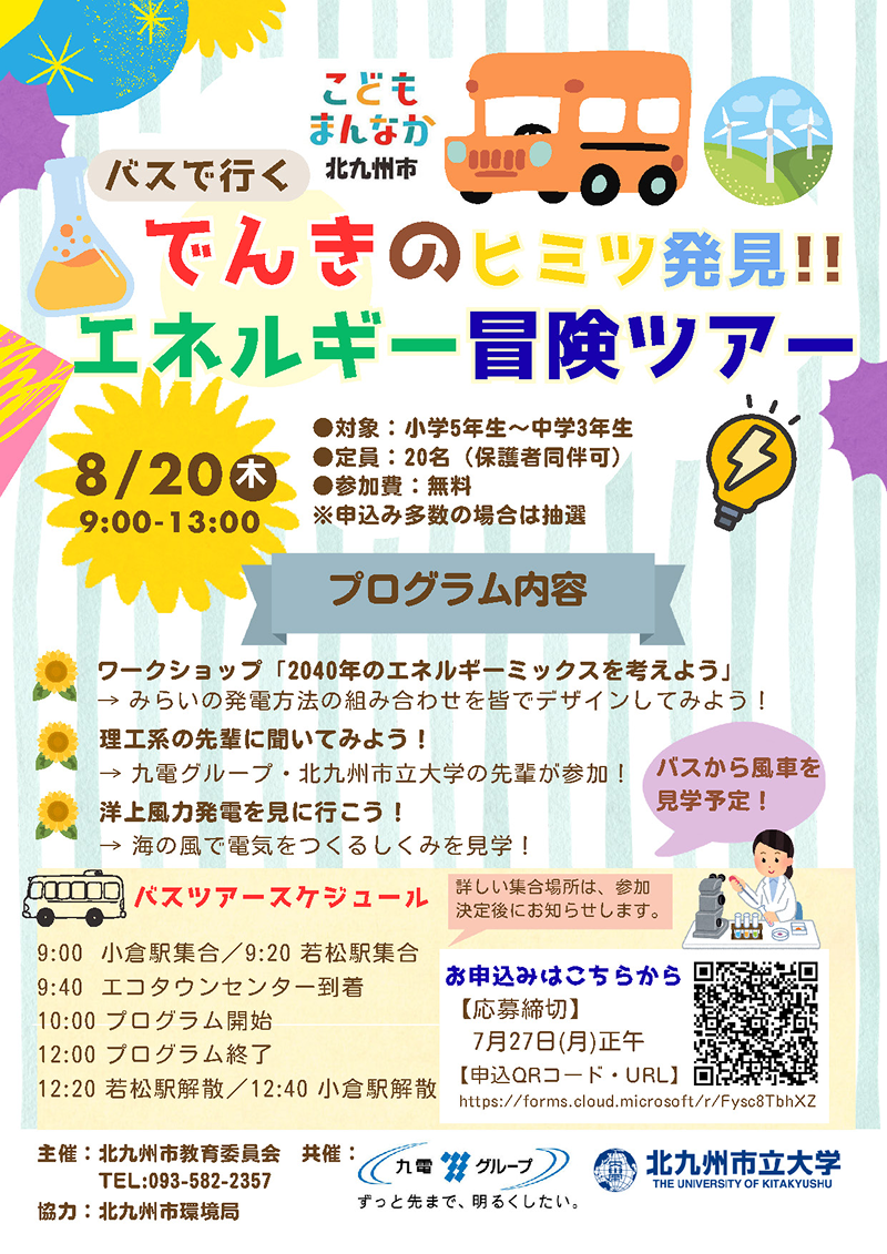 バスで行くでんきのヒミツ発見!!エネルギー冒険ツアー　日程：8/20（木）9:00～13:00　対象：小学5年生〜中学3年生、定員：20名（保護者同伴可）、参加費：無料 ※申込み多数の場合は抽選　プログラム内容：ワークショップ「2040年のエネルギーミックスを考えよう」、理工系の先輩に聞いてみよう！、理工系の先輩に聞いてみよう！、洋上風力発電を見に行こう！