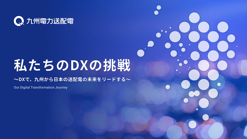 私たちのDXの挑戦～DXで、九州から日本の送配電の未来をリードする～