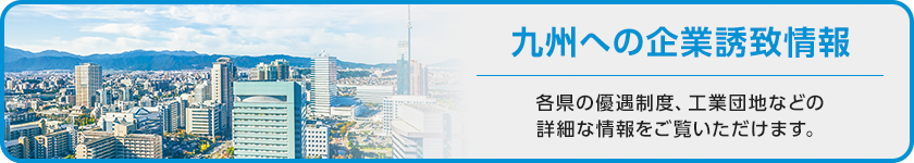 九州への企業誘致情報。各県の優遇制度、工業団地などの詳細な情報をご覧いただけます。