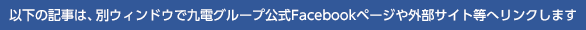 以下の記事は、別ウィンドウで九電グループ公式Facebookページや外部サイト等へリンクします