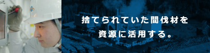 捨てられていた間伐材を資源に活用する。 捨てられていた間伐材を資源に活用する。